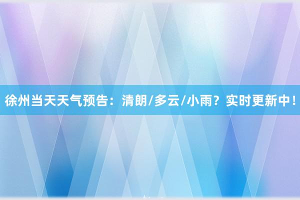 徐州当天天气预告：清朗/多云/小雨？实时更新中！