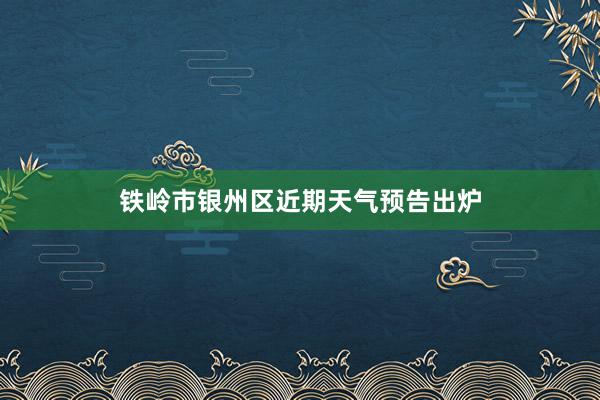 铁岭市银州区近期天气预告出炉