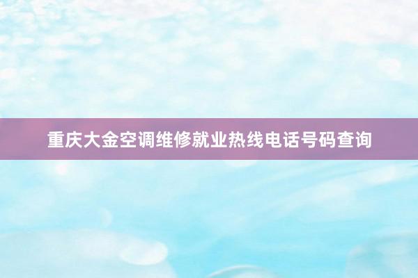 重庆大金空调维修就业热线电话号码查询